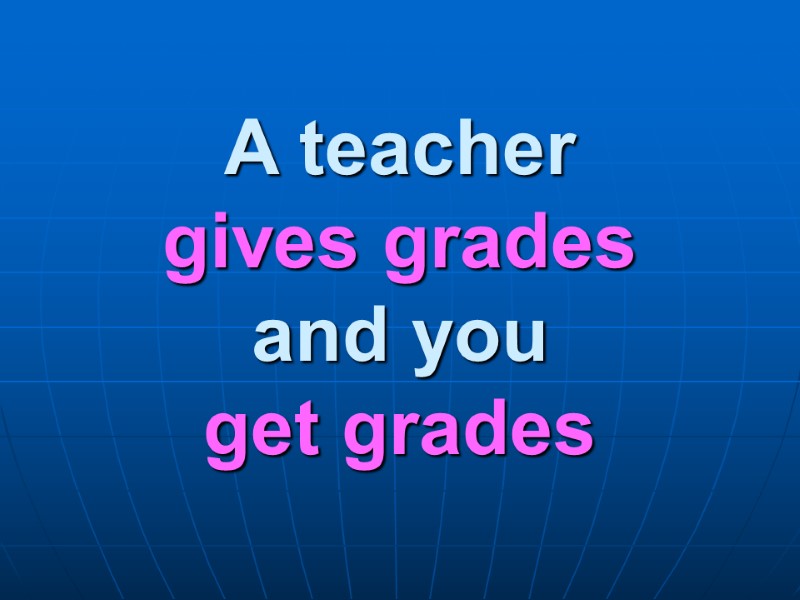 A teacher  gives grades  and you get grades